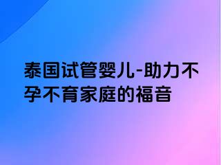 泰国试管婴儿-助力不孕不育家庭的福音