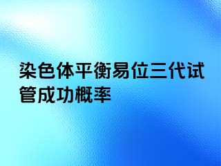 染色体平衡易位三代试管成功概率