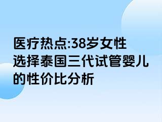 医疗热点:38岁女性选择泰国三代试管婴儿的性价比分析