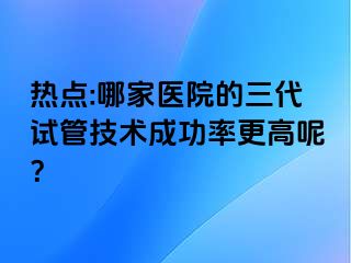 热点:哪家医院的三代试管技术成功率更高呢？