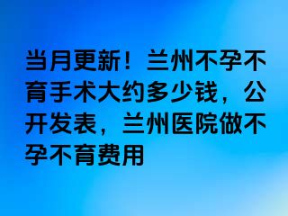 当月更新！兰州不孕不育手术大约多少钱，公开发表，兰州医院做不孕不育费用