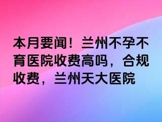 本月要闻！兰州不孕不育医院收费高吗，合规收费，兰州天大医院