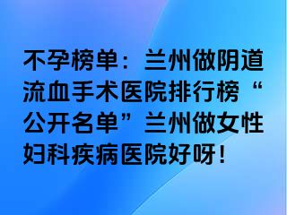 不孕榜单：兰州做阴道流血手术医院排行榜“公开名单”兰州做女性妇科疾病医院好呀！