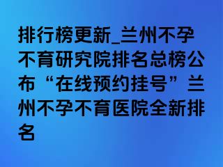 排行榜更新_兰州不孕不育研究院排名总榜公布“在线预约挂号”兰州不孕不育医院全新排名