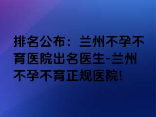 排名公布：兰州不孕不育医院出名医生-兰州不孕不育正规医院!