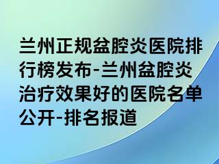 兰州正规盆腔炎医院排行榜发布-兰州盆腔炎治疗效果好的医院名单公开-排名报道