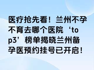 医疗抢先看！兰州不孕不育去哪个医院‘top3’榜单揭晓兰州备孕医预约挂号已开启！