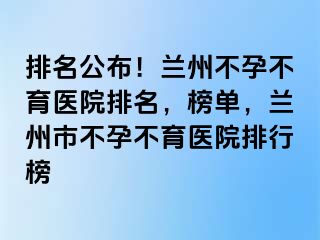 排名公布！兰州不孕不育医院排名，榜单，兰州市不孕不育医院排行榜