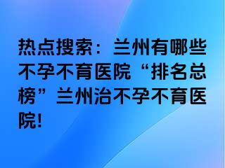 热点搜索：兰州有哪些不孕不育医院“排名总榜”兰州治不孕不育医院!