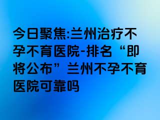 今日聚焦:兰州治疗不孕不育医院-排名“即将公布”兰州不孕不育医院可靠吗