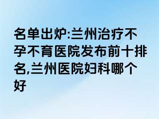 名单出炉:兰州治疗不孕不育医院发布前十排名,兰州医院妇科哪个好