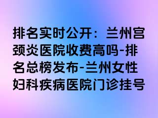 排名实时公开：兰州宫颈炎医院收费高吗-排名总榜发布-兰州女性妇科疾病医院门诊挂号