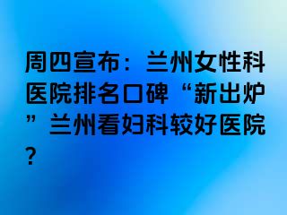 周四宣布：兰州女性科医院排名口碑“新出炉”兰州看妇科较好医院？