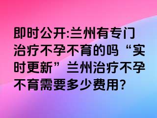 即时公开:兰州有专门治疗不孕不育的吗“实时更新”兰州治疗不孕不育需要多少费用？