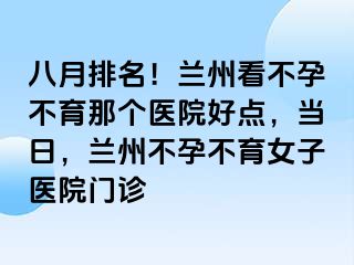 八月排名！兰州看不孕不育那个医院好点，当日，兰州不孕不育女子医院门诊