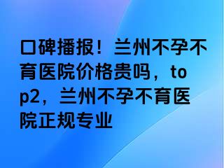 口碑播报！兰州不孕不育医院价格贵吗，top2，兰州不孕不育医院正规专业