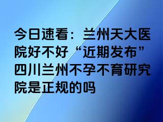 今日速看：兰州天大医院好不好“近期发布”四川兰州不孕不育研究院是正规的吗