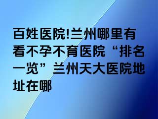 百姓医院!兰州哪里有看不孕不育医院“排名一览”兰州天大医院地址在哪