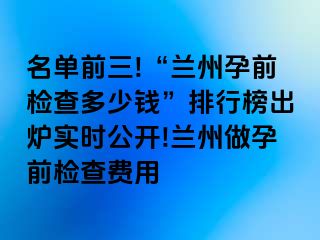 名单前三!“兰州孕前检查多少钱”排行榜出炉实时公开!兰州做孕前检查费用