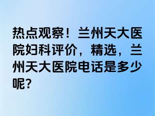 热点观察！兰州天大医院妇科评价，精选，兰州天大医院电话是多少呢?