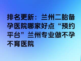 排名更新：兰州二胎备孕医院哪家好点“预约平台”兰州专业做不孕不育医院