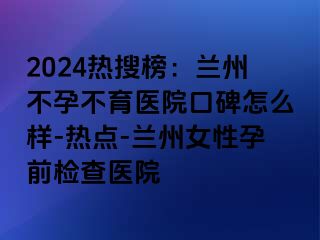 2024热搜榜：兰州不孕不育医院口碑怎么样-热点-兰州女性孕前检查医院