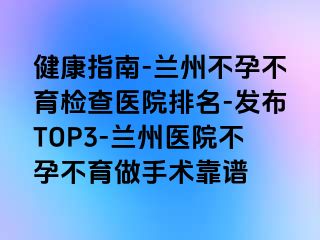 健康指南-兰州不孕不育检查医院排名-发布TOP3-兰州医院不孕不育做手术靠谱