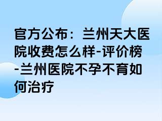 官方公布：兰州天大医院收费怎么样-评价榜-兰州医院不孕不育如何治疗