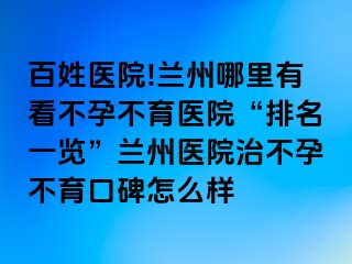 百姓医院!兰州哪里有看不孕不育医院“排名一览”兰州医院治不孕不育口碑怎么样