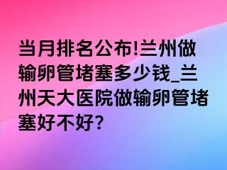 当月排名公布!兰州做输卵管堵塞多少钱_兰州天大医院做输卵管堵塞好不好?