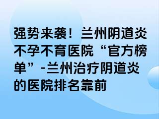 强势来袭！兰州阴道炎不孕不育医院“官方榜单”-兰州治疗阴道炎的医院排名靠前