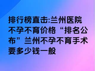 排行榜直击:兰州医院不孕不育价格“排名公布”兰州不孕不育手术要多少钱一般