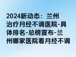 2024新动态：兰州治疗月经不调医院-具体排名-总榜宣布-兰州哪家医院看月经不调