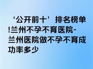 ‘公开前十’排名榜单!兰州不孕不育医院-兰州医院做不孕不育成功率多少