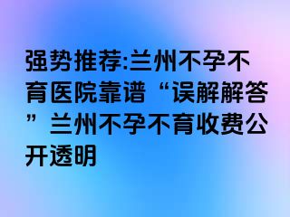 强势推荐:兰州不孕不育医院靠谱“误解解答”兰州不孕不育收费公开透明