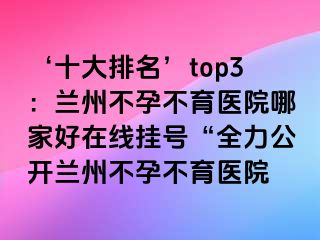 ‘十大排名’top3：兰州不孕不育医院哪家好在线挂号“全力公开兰州不孕不育医院