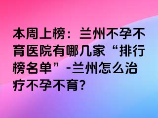 本周上榜：兰州不孕不育医院有哪几家“排行榜名单”-兰州怎么治疗不孕不育?