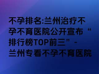 不孕排名:兰州治疗不孕不育医院公开宣布“排行榜TOP前三”-兰州专看不孕不育医院