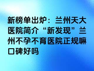 新榜单出炉：兰州天大医院简介“新发现”兰州不孕不育医院正规嘛口碑好吗