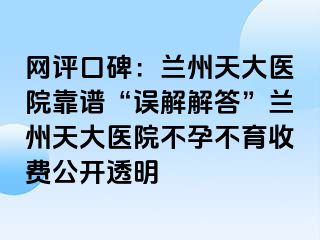 网评口碑：兰州天大医院靠谱“误解解答”兰州天大医院不孕不育收费公开透明