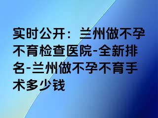 实时公开：兰州做不孕不育检查医院-全新排名-兰州做不孕不育手术多少钱