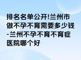 排名名单公开!兰州市做不孕不育需要多少钱-兰州不孕不育不育症医院哪个好