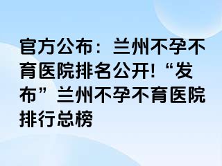 官方公布：兰州不孕不育医院排名公开!“发布”兰州不孕不育医院排行总榜