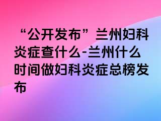 “公开发布”兰州妇科炎症查什么-兰州什么时间做妇科炎症总榜发布