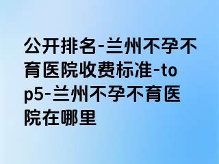 公开排名-兰州不孕不育医院收费标准-top5-兰州不孕不育医院在哪里