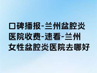 口碑播报-兰州盆腔炎医院收费-速看-兰州女性盆腔炎医院去哪好