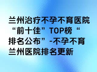 兰州治疗不孕不育医院“前十佳”TOP榜“排名公布”-不孕不育兰州医院排名更新