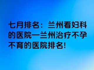 七月排名：兰州看妇科的医院—兰州治疗不孕不育的医院排名!