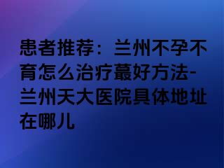 患者推荐：兰州不孕不育怎么治疗蕞好方法-兰州天大医院具体地址在哪儿