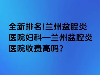 全新排名!兰州盆腔炎医院妇科—兰州盆腔炎医院收费高吗?